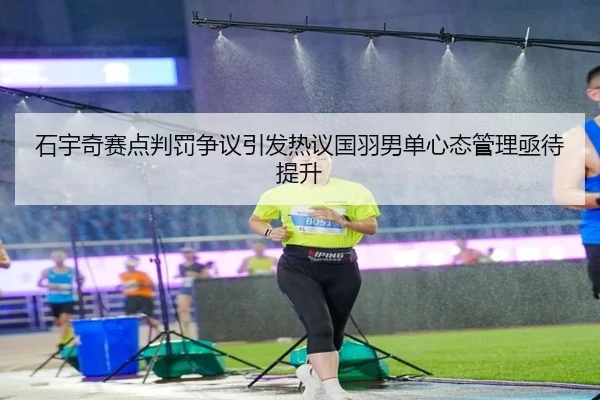 石宇奇赛点判罚争议引发热议国羽男单心态管理亟待提升